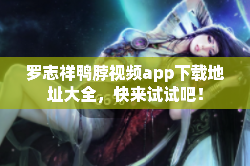 罗志祥鸭脖视频app下载地址大全，快来试试吧！
