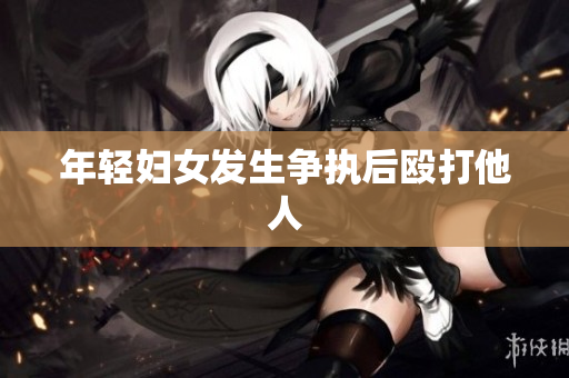 年轻妇女发生争执后殴打他人