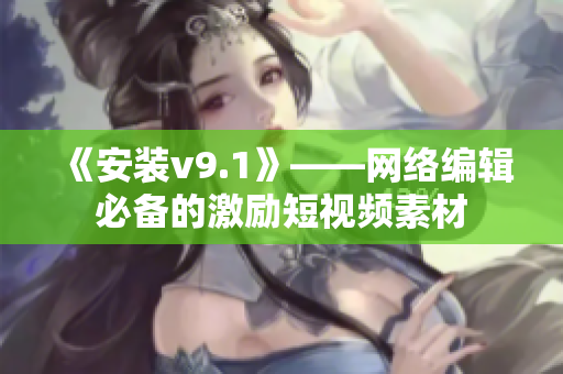 《安装v9.1》——网络编辑必备的激励短视频素材