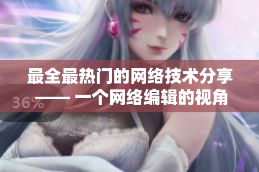 最全最热门的网络技术分享 —— 一个网络编辑的视角