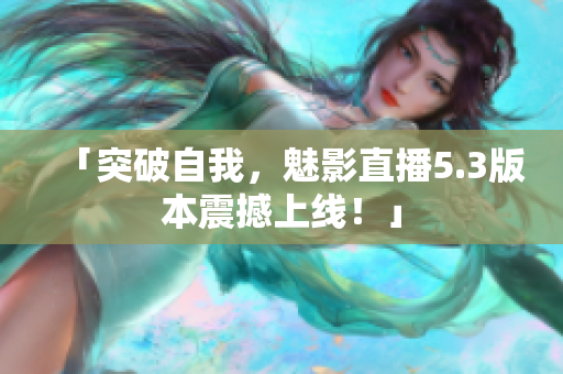 「突破自我，魅影直播5.3版本震撼上线！」