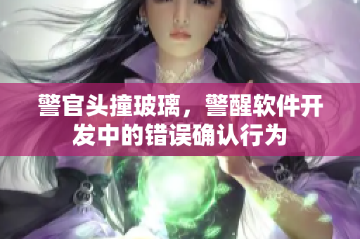 警官头撞玻璃，警醒软件开发中的错误确认行为
