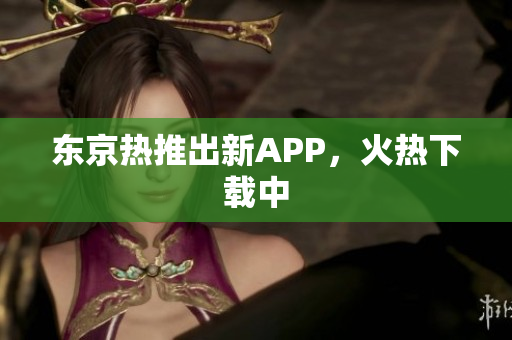 东京热推出新APP，火热下载中