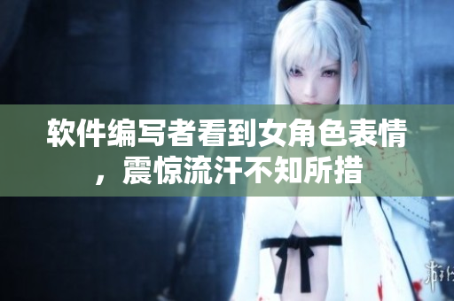 软件编写者看到女角色表情，震惊流汗不知所措