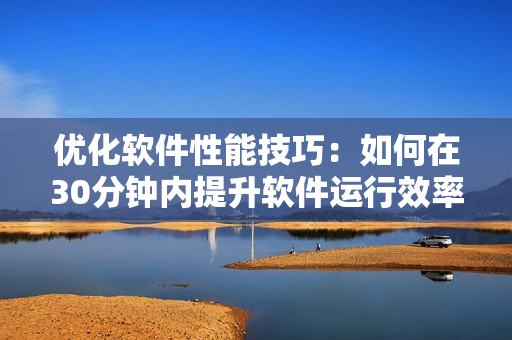 优化软件性能技巧：如何在30分钟内提升软件运行效率？