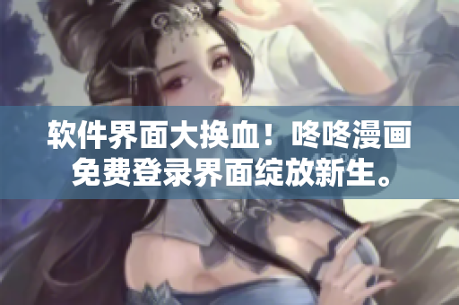 软件界面大换血！咚咚漫画免费登录界面绽放新生。