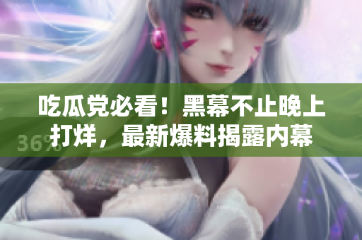 吃瓜党必看！黑幕不止晚上打烊，最新爆料揭露内幕