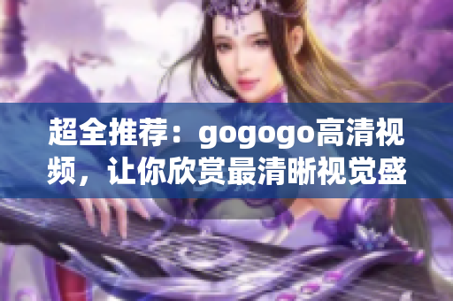 超全推荐：gogogo高清视频，让你欣赏最清晰视觉盛宴！