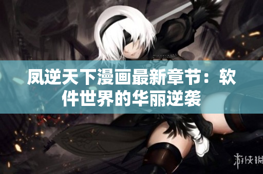 凤逆天下漫画最新章节：软件世界的华丽逆袭