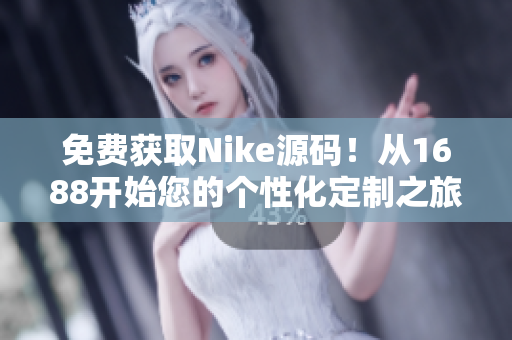 免费获取Nike源码！从1688开始您的个性化定制之旅