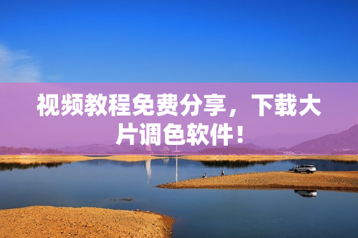视频教程免费分享，下载大片调色软件！