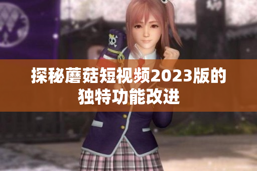 探秘蘑菇短视频2023版的独特功能改进