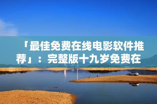 「最佳免费在线电影软件推荐」：完整版十九岁免费在这里观看！