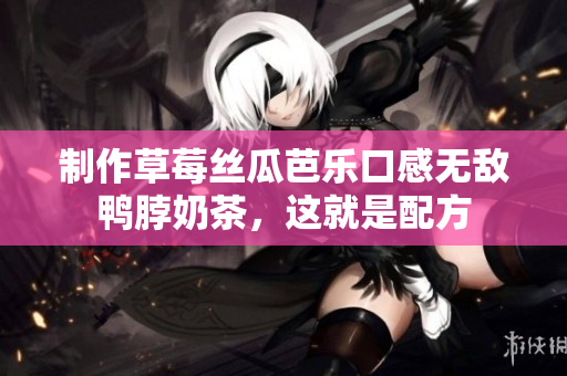 制作草莓丝瓜芭乐口感无敌鸭脖奶茶，这就是配方