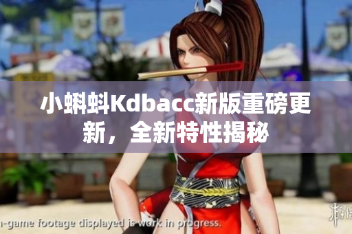 小蝌蚪Kdbacc新版重磅更新，全新特性揭秘