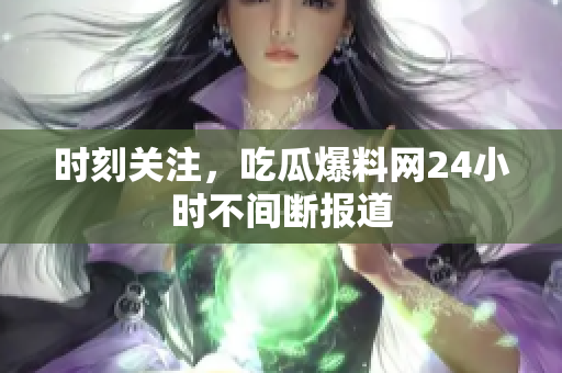 时刻关注，吃瓜爆料网24小时不间断报道