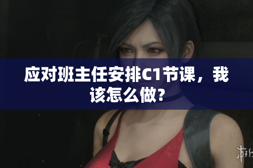 应对班主任安排C1节课，我该怎么做？