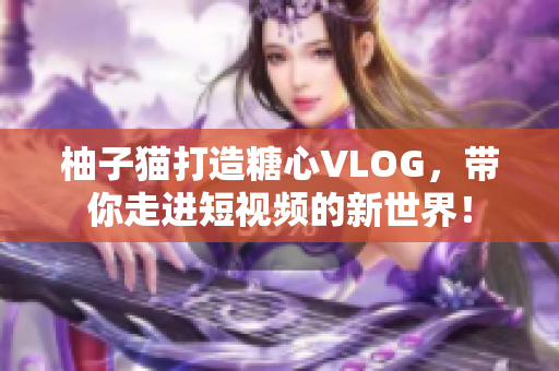 柚子猫打造糖心VLOG，带你走进短视频的新世界！