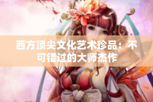 西方顶尖文化艺术珍品：不可错过的大师杰作