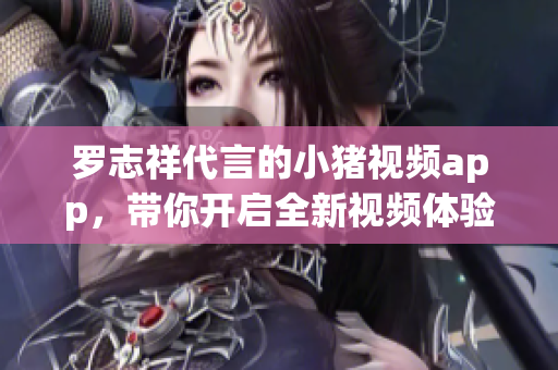 罗志祥代言的小猪视频app，带你开启全新视频体验