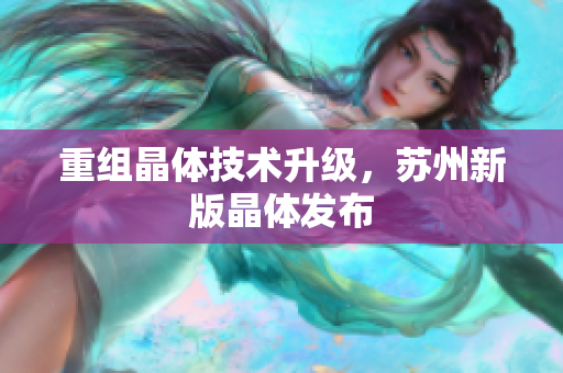 重组晶体技术升级，苏州新版晶体发布