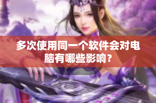 多次使用同一个软件会对电脑有哪些影响？