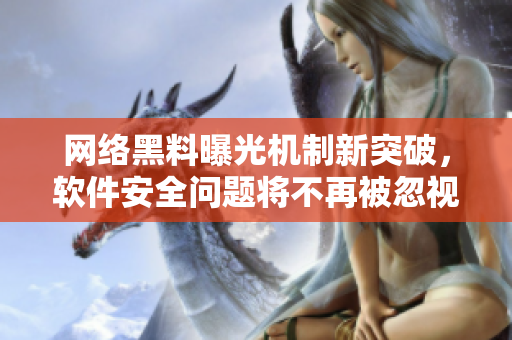 网络黑料曝光机制新突破，软件安全问题将不再被忽视！