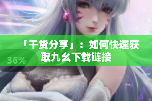 「干货分享」：如何快速获取九幺下载链接