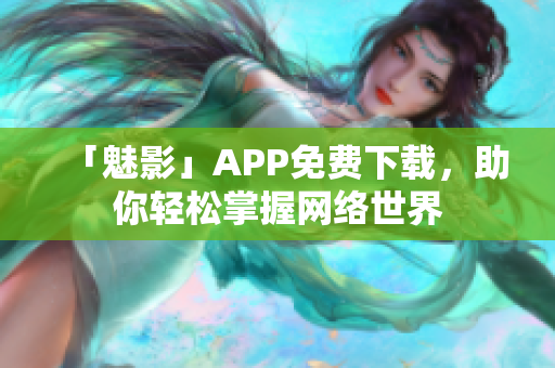 「魅影」APP免费下载，助你轻松掌握网络世界