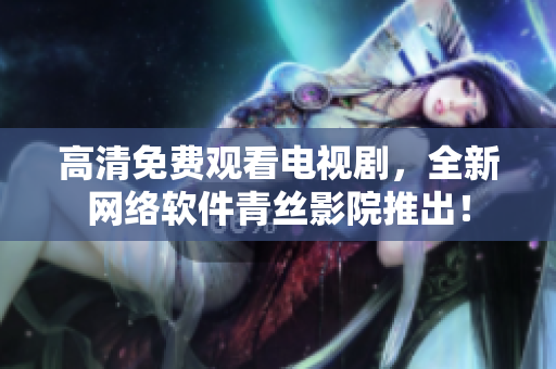 高清免费观看电视剧，全新网络软件青丝影院推出！