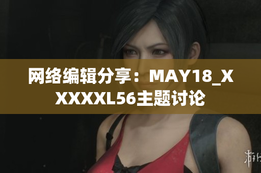网络编辑分享：MAY18_XXXXXL56主题讨论