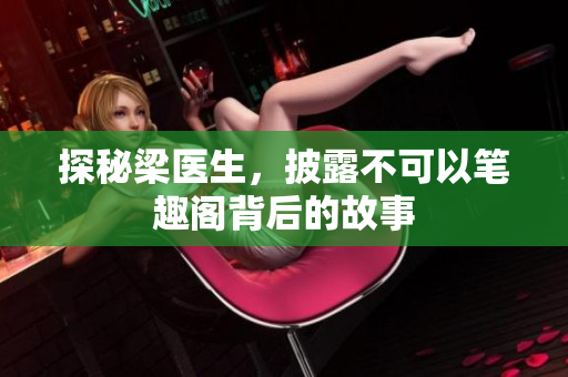 探秘梁医生，披露不可以笔趣阁背后的故事