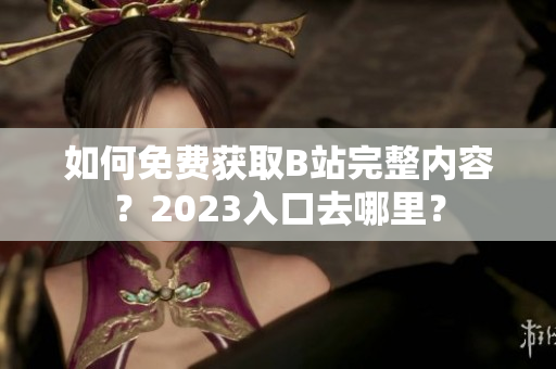 如何免费获取B站完整内容？2023入口去哪里？