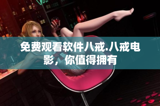 免费观看软件八戒.八戒电影，你值得拥有