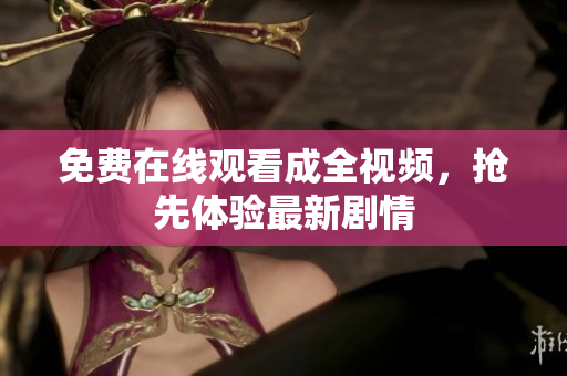 免费在线观看成全视频，抢先体验最新剧情