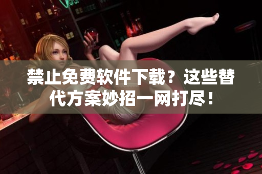 禁止免费软件下载？这些替代方案妙招一网打尽！