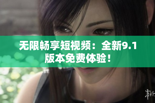 无限畅享短视频：全新9.1版本免费体验！
