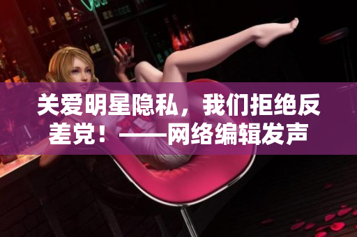 关爱明星隐私，我们拒绝反差党！——网络编辑发声