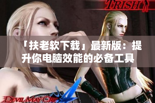 「扶老软下载」最新版：提升你电脑效能的必备工具