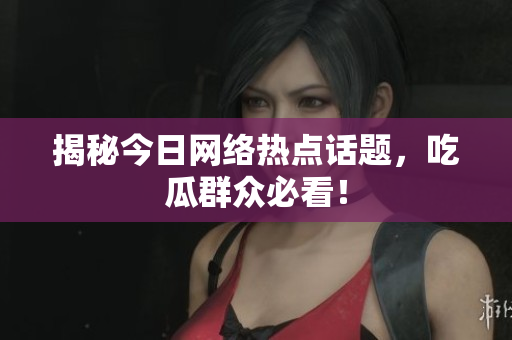 揭秘今日网络热点话题，吃瓜群众必看！