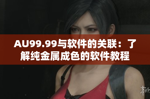 AU99.99与软件的关联：了解纯金属成色的软件教程