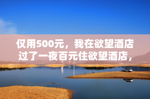 仅用500元，我在欲望酒店过了一夜百元住欲望酒店，一夜恍若隔世