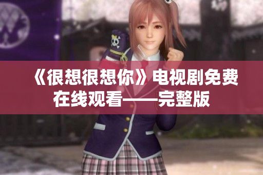 《很想很想你》电视剧免费在线观看——完整版