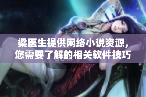 梁医生提供网络小说资源，您需要了解的相关软件技巧！