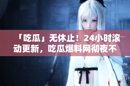 「吃瓜」无休止！24小时滚动更新，吃瓜爆料网彻夜不眠