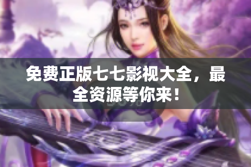 免费正版七七影视大全，最全资源等你来！