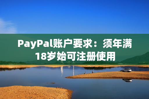PayPal账户要求：须年满18岁始可注册使用