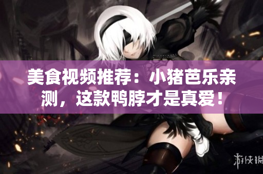 美食视频推荐：小猪芭乐亲测，这款鸭脖才是真爱！