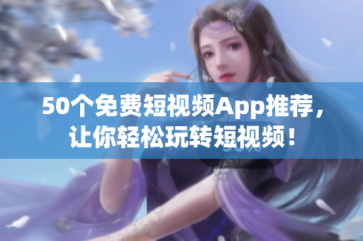50个免费短视频App推荐，让你轻松玩转短视频！