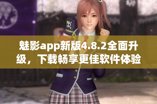 魅影app新版4.8.2全面升级，下载畅享更佳软件体验
